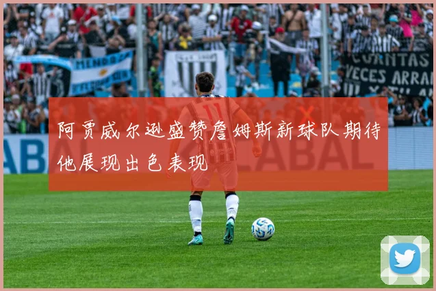 阿贾威尔逊盛赞詹姆斯新球队期待他展现出色表现