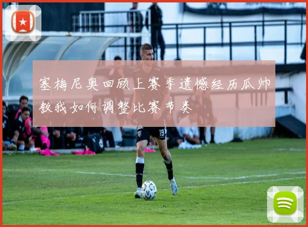 塞梅尼奥回顾上赛季遗憾经历瓜帅教我如何调整比赛节奏