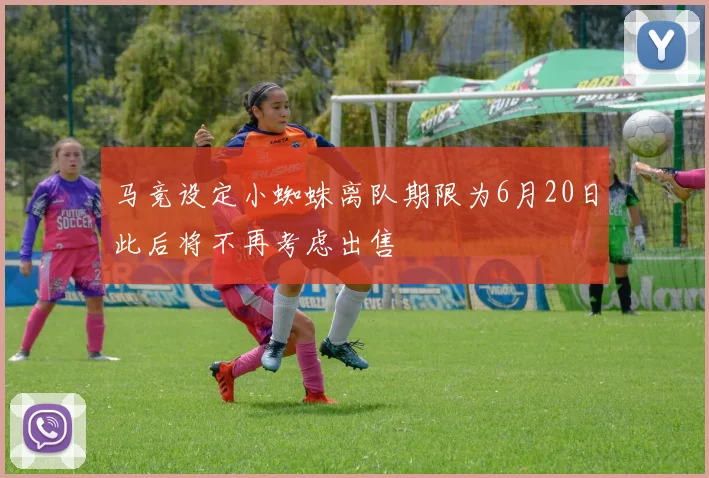 马竞设定小蜘蛛离队期限为6月20日此后将不再考虑出售