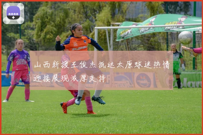 山西新援王俊杰抵达太原球迷热情迎接展现浓厚支持