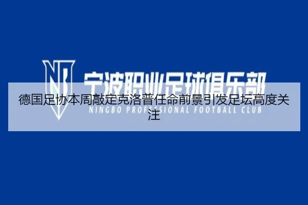 德国足协本周敲定克洛普任命前景引发足坛高度关注