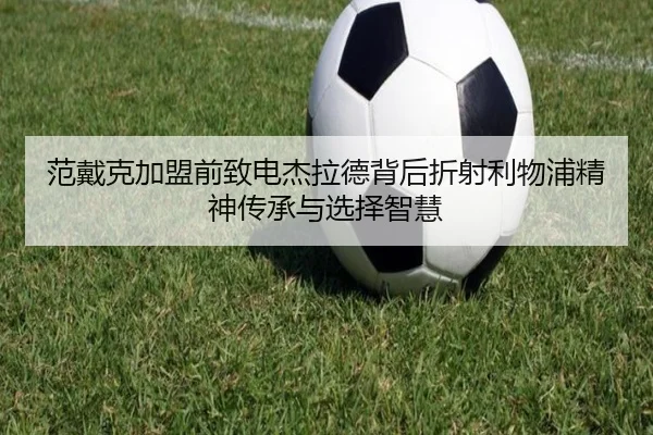 范戴克加盟前致电杰拉德背后折射利物浦精神传承与选择智慧