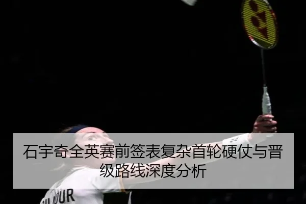 石宇奇全英赛前签表复杂首轮硬仗与晋级路线深度分析